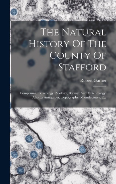 The Natural History Of The County Of Stafford: Comprising Its Geology, Zoology, Botany, And Meteorology: Also Its Antiquities, Topography, Manufactures, Etc