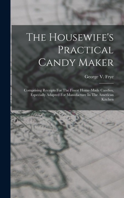 The Housewifes Practical Candy Maker: Comprising Receipts For The Finest Home-made Candies, Especially Adapted For Manufacture In The American Kitchen