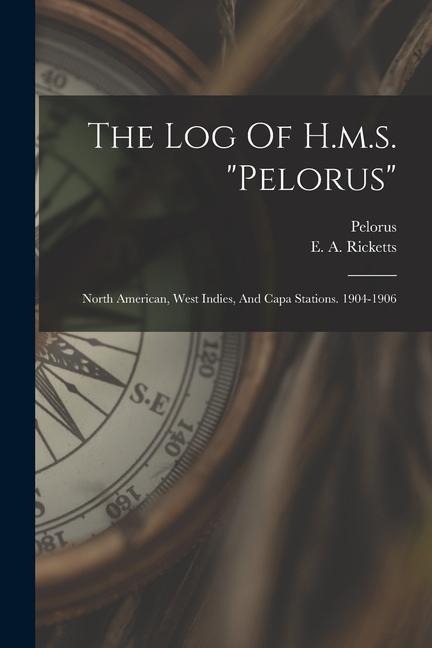 The Log Of H.m.s. pelorus: North American, West Indies, And Capa Stations. 1904-1906