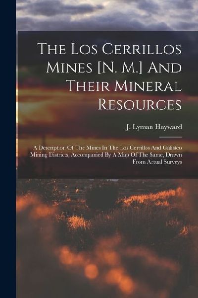 The Los Cerrillos Mines [n. M.] And Their Mineral Resources: A Description Of The Mines In The Los Cerrillos And Galisteo Mining Districts, Accompanied By A Map Of The Same, Drawn From Actual Surveys