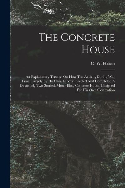 The Concrete House: An Explanatory Treatise On How The Author, During War Time, Largely By His Own Labour, Erected And Completed A Detache