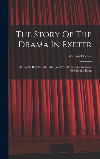 The Story Of The Drama In Exeter: During Its Best Period, 1787 To 1823: With Reminiscences Of Edmund Kean