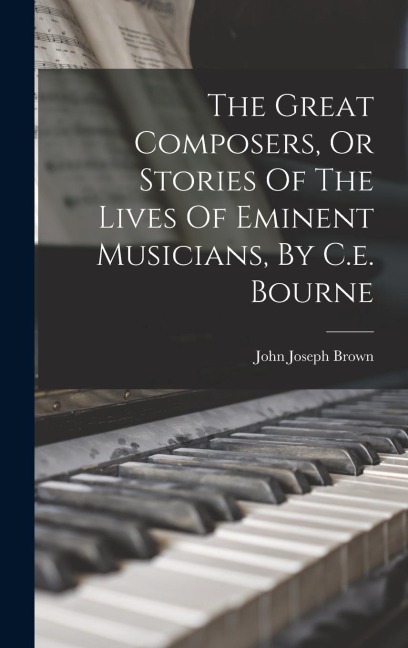 The Great Composers, Or Stories Of The Lives Of Eminent Musicians, By C.e. Bourne