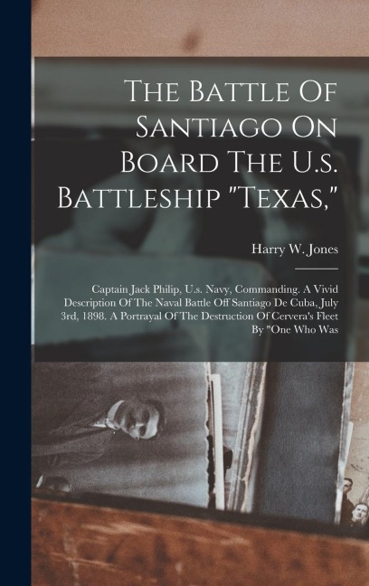 The Battle Of Santiago On Board The U.s. Battleship texas,: Captain Jack Philip, U.s. Navy, Commanding. A Vivid Description Of The Naval Battle Off Santiago De Cuba, July 3rd, 1898. A Portrayal Of The Destruction Of Cerveras Fleet By one Who Was