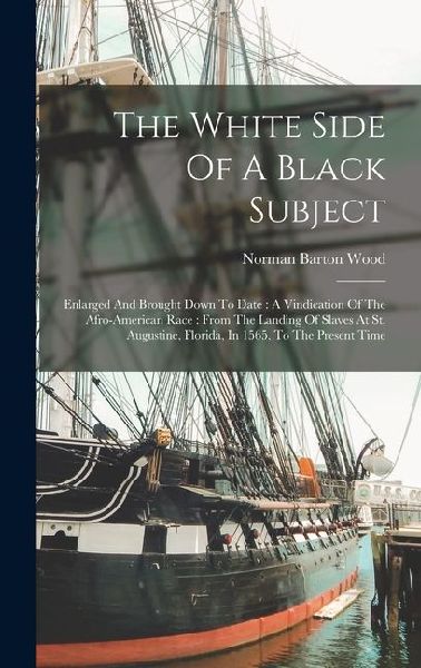 The White Side Of A Black Subject: Enlarged And Brought Down To Date: A Vindication Of The Afro-american Race: From The Landing Of Slaves At St. Augus