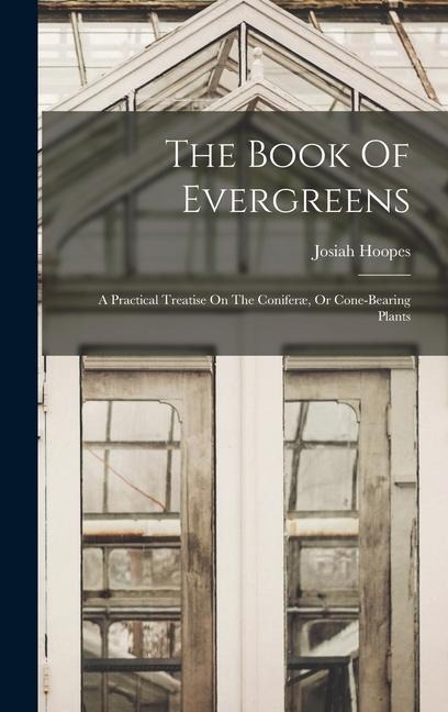 The Book Of Evergreens: A Practical Treatise On The Coniferæ, Or Cone-bearing Plants