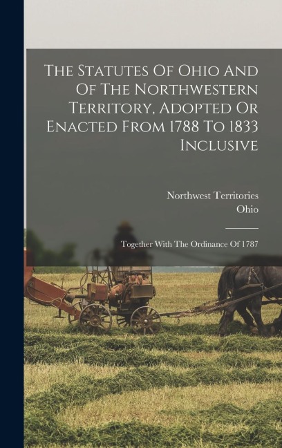 The Statutes Of Ohio And Of The Northwestern Territory, Adopted Or Enacted From 1788 To 1833 Inclusive: Together With The Ordinance Of 1787