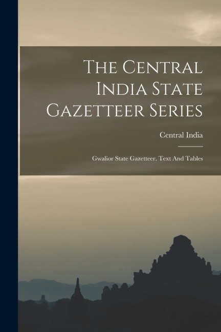 The Central India State Gazetteer Series: Gwalior State Gazetteer. Text And Tables