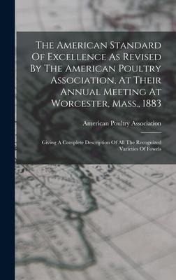 The American Standard Of Excellence As Revised By The American Poultry Association, At Their Annual Meeting At Worcester, Mass., 1883: Giving A Comple