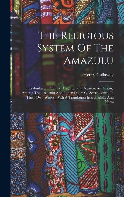 The Religious System Of The Amazulu: Unkulunkulu: Or, The Tradition Of Creation As Existing Among The Amazulu And Other Tribes Of South Africa, In The
