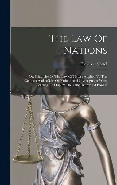 The Law Of Nations: Or, Principles Of The Law Of Nature Applied To The Conduct And Affairs Of Nations And Sovereigns. A Work Tending To Di
