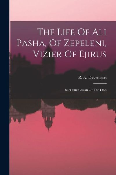 The Life Of Ali Pasha, Of Zepeleni, Vizier Of Ejirus: Surnamed Aslan Or The Lion