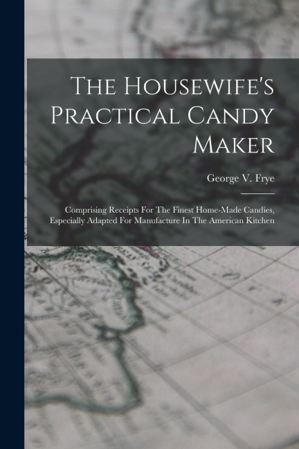 The Housewife's Practical Candy Maker: Comprising Receipts For The Finest Home-made Candies, Especially Adapted For Manufacture In The American Kitche