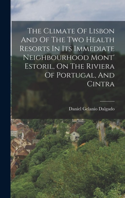 The Climate Of Lisbon And Of The Two Health Resorts In Its Immediate Neighbourhood Mont Estoril, On The Riviera Of Portugal, And Cintra