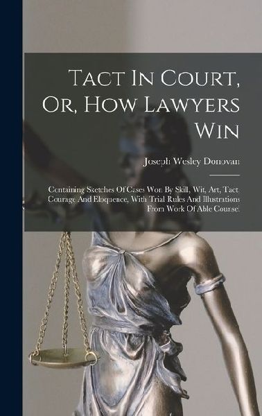 Tact In Court, Or, How Lawyers Win: Containing Sketches Of Cases Won By Skill, Wit, Art, Tact, Courage And Eloquence, With Trial Rules And Illustratio