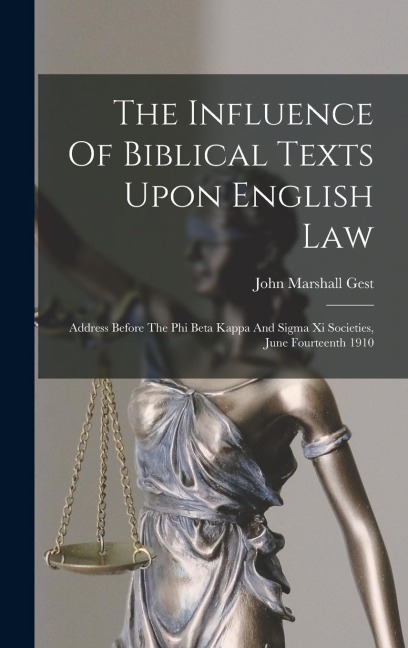 The Influence Of Biblical Texts Upon English Law: Address Before The Phi Beta Kappa And Sigma Xi Societies, June Fourteenth 1910