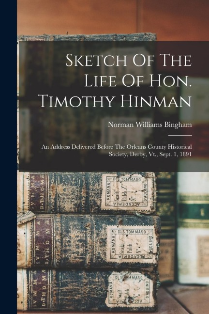 Sketch Of The Life Of Hon. Timothy Hinman: An Address Delivered Before The Orleans County Historical Society, Derby, Vt., Sept. 1, 1891