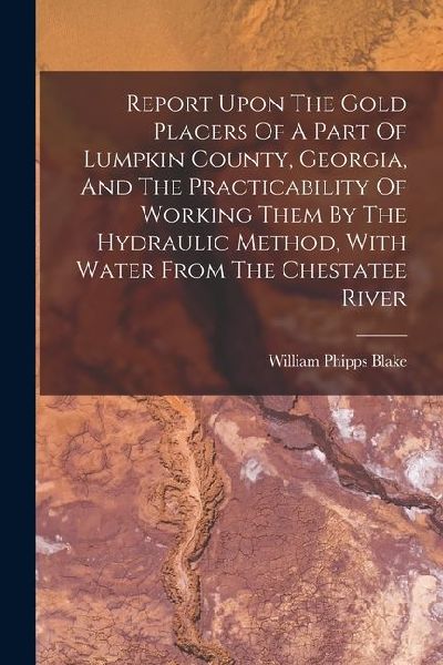 Report Upon The Gold Placers Of A Part Of Lumpkin County, Georgia, And The Practicability Of Working Them By The Hydraulic Method, With Water From The