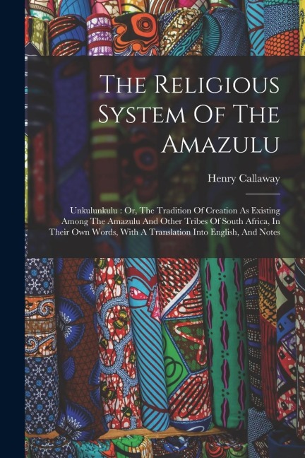 The Religious System Of The Amazulu: Unkulunkulu: Or, The Tradition Of Creation As Existing Among The Amazulu And Other Tribes Of South Africa, In The