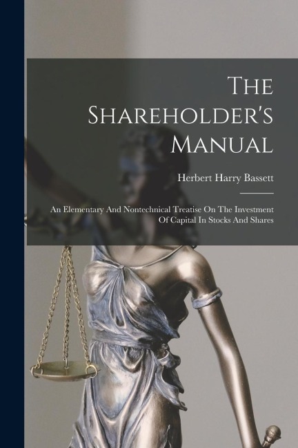 The Shareholder's Manual: An Elementary And Nontechnical Treatise On The Investment Of Capital In Stocks And Shares