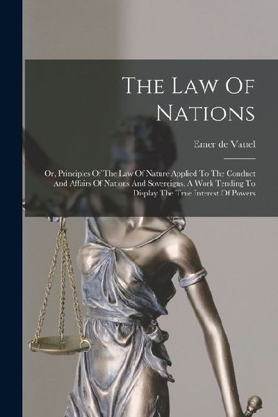 The Law Of Nations: Or, Principles Of The Law Of Nature Applied To The Conduct And Affairs Of Nations And Sovereigns. A Work Tending To Di