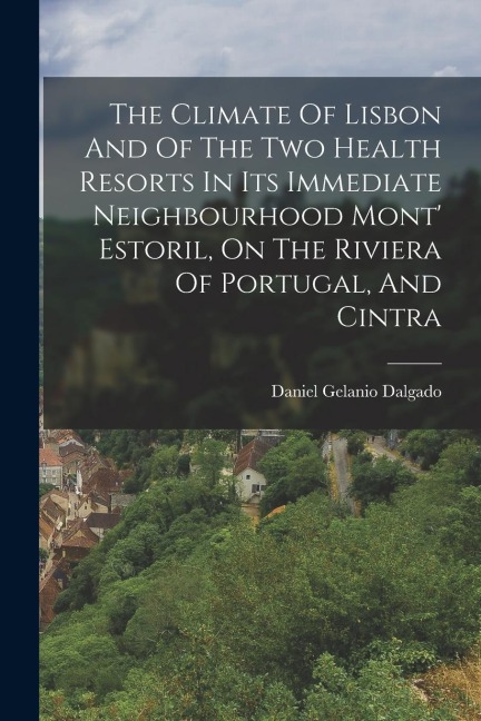 The Climate Of Lisbon And Of The Two Health Resorts In Its Immediate Neighbourhood Mont' Estoril, On The Riviera Of Portugal, And Cintra