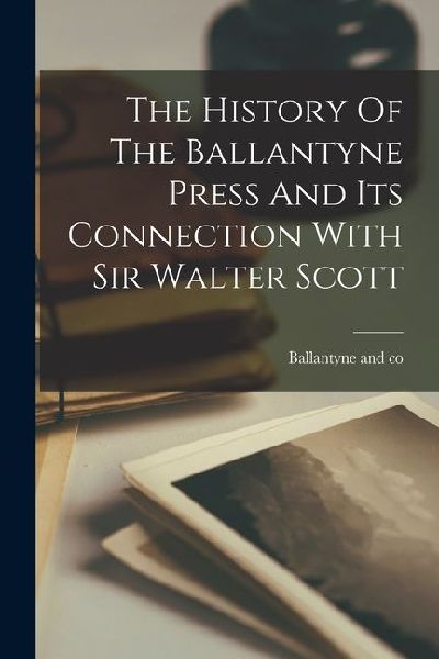 The History Of The Ballantyne Press And Its Connection With Sir Walter Scott