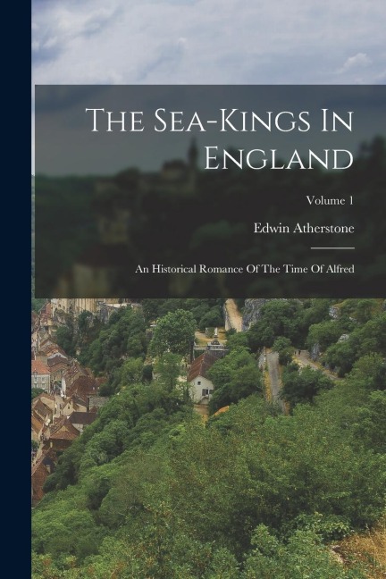 The Sea-kings In England: An Historical Romance Of The Time Of Alfred; Volume 1