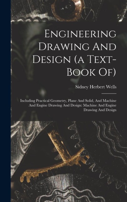 Engineering Drawing And Design (a Text-book Of): Including Practical Geometry, Plane And Solid, And Machine And Engine Drawing And Design: Machine And