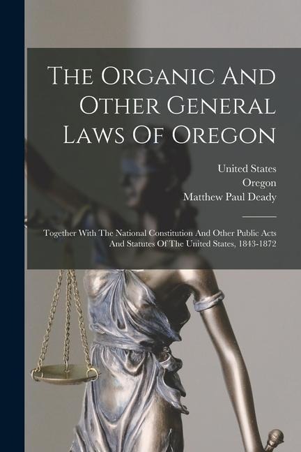 The Organic And Other General Laws Of Oregon: Together With The National Constitution And Other Public Acts And Statutes Of The United States, 1843-1872