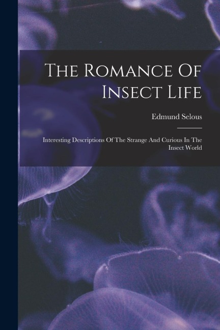 The Romance Of Insect Life: Interesting Descriptions Of The Strange And Curious In The Insect World