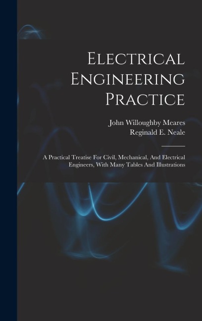 Electrical Engineering Practice: A Practical Treatise For Civil, Mechanical, And Electrical Engineers, With Many Tables And Illustrations