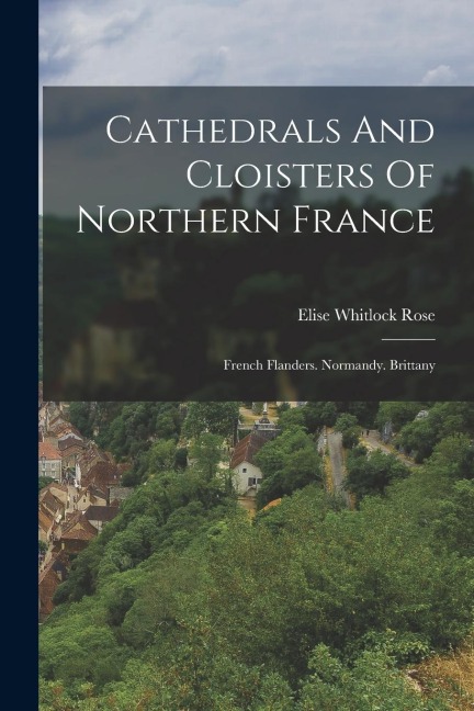 Cathedrals And Cloisters Of Northern France: French Flanders. Normandy. Brittany