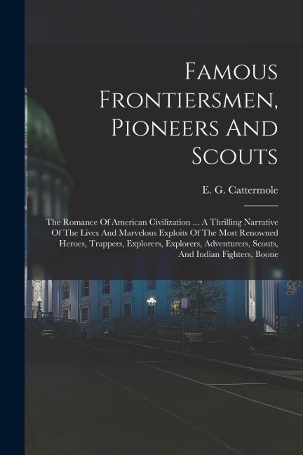 Famous Frontiersmen, Pioneers And Scouts: The Romance Of American Civilization ... A Thrilling Narrative Of The Lives And Marvelous Exploits Of The Mo
