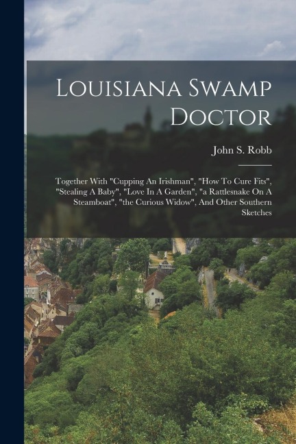 Louisiana Swamp Doctor: Together With cupping An Irishman, how To Cure Fits, stealing A Baby, love In A Garden, a Rattlesnake On A Steamboat, the Curious Widow, And Other Southern Sketches