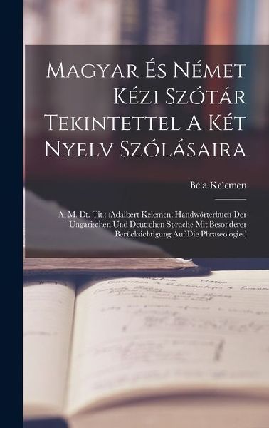 Magyar És Német Kézi Szótár Tekintettel A Két Nyelv Szólásaira: A. M. Dt. Tit.: (adalbert Kelemen. Handwörterbuch Der Ungarischen Und Deutschen Sprach