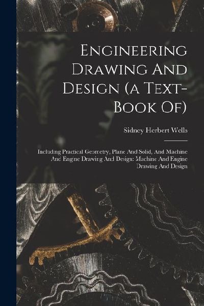 Engineering Drawing And Design (a Text-book Of): Including Practical Geometry, Plane And Solid, And Machine And Engine Drawing And Design: Machine And