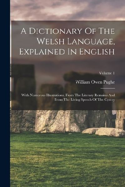 A Dictionary Of The Welsh Language, Explained In English: With Numerous Illustrations, From The Literary Remains And From The Living Speech Of The Cym