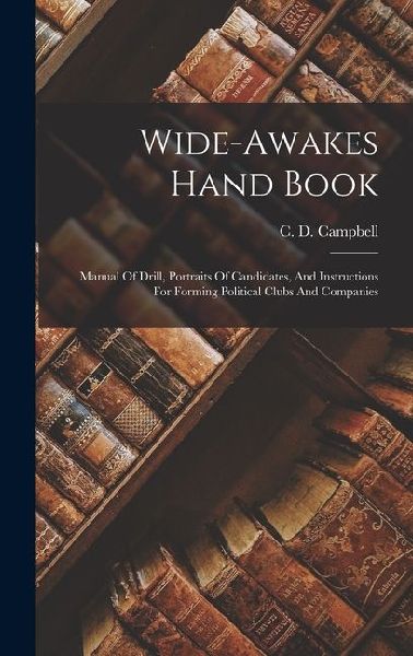Wide-awakes Hand Book: Manual Of Drill, Portraits Of Candidates, And Instructions For Forming Political Clubs And Companies