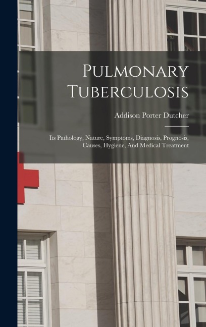 Pulmonary Tuberculosis: Its Pathology, Nature, Symptoms, Diagnosis, Prognosis, Causes, Hygiene, And Medical Treatment