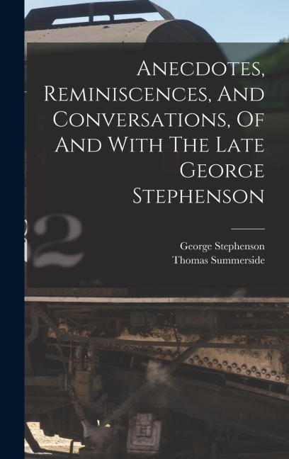 Anecdotes, Reminiscences, And Conversations, Of And With The Late George Stephenson