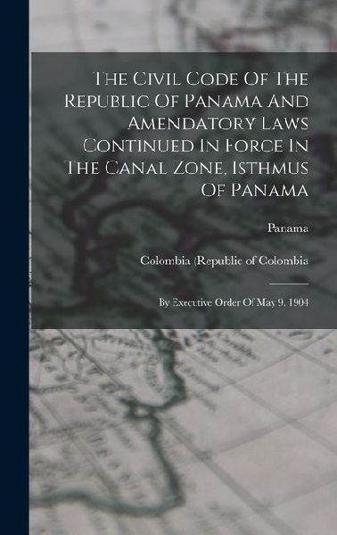 The Civil Code Of The Republic Of Panama And Amendatory Laws Continued In Force In The Canal Zone, Isthmus Of Panama: By Executive Order Of May 9, 190