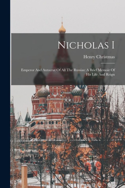 Nicholas I: Emperor And Autocrat Of All The Russias: A Brief Memoir Of His Life And Reign