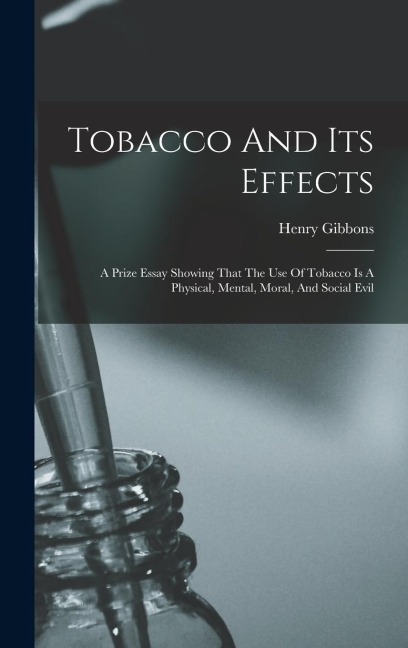 Tobacco And Its Effects: A Prize Essay Showing That The Use Of Tobacco Is A Physical, Mental, Moral, And Social Evil
