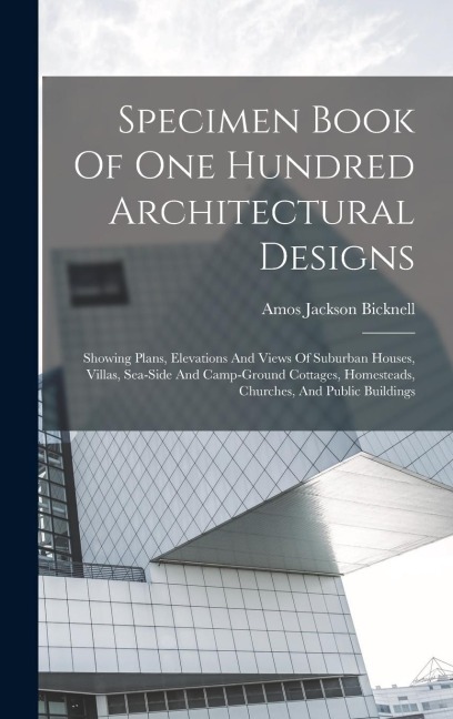 Specimen Book Of One Hundred Architectural Designs: Showing Plans, Elevations And Views Of Suburban Houses, Villas, Sea-side And Camp-ground Cottages, Homesteads, Churches, And Public Buildings