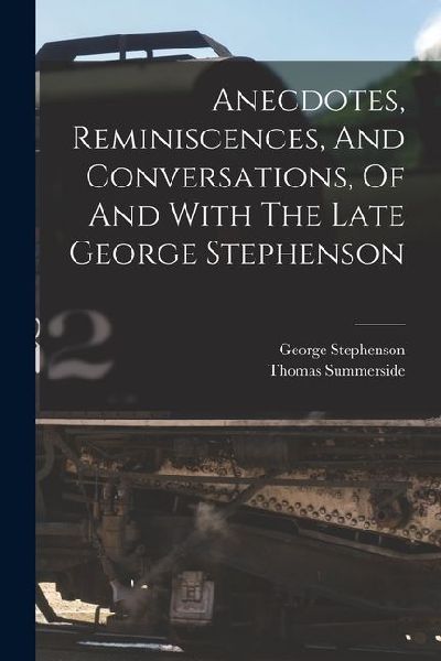Anecdotes, Reminiscences, And Conversations, Of And With The Late George Stephenson