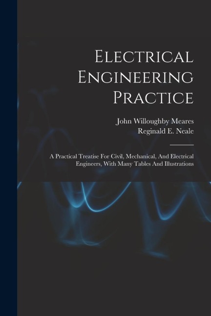Electrical Engineering Practice: A Practical Treatise For Civil, Mechanical, And Electrical Engineers, With Many Tables And Illustrations