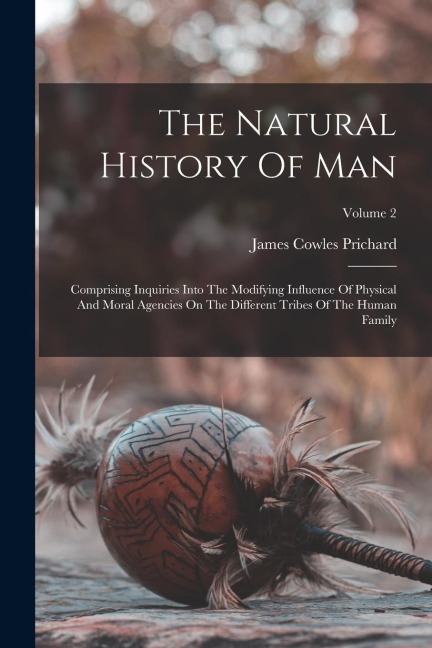 The Natural History Of Man: Comprising Inquiries Into The Modifying Influence Of Physical And Moral Agencies On The Different Tribes Of The Human