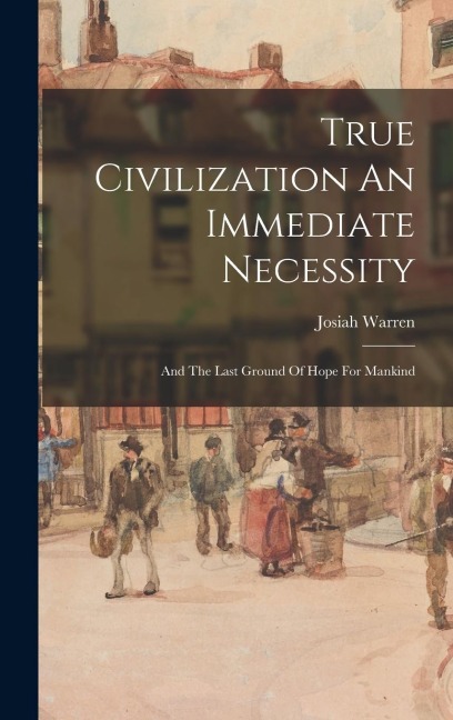 True Civilization An Immediate Necessity: And The Last Ground Of Hope For Mankind