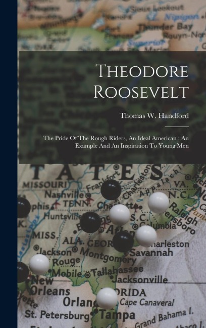 Theodore Roosevelt: The Pride Of The Rough Riders, An Ideal American: An Example And An Inspiration To Young Men